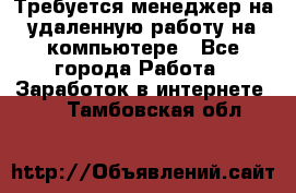 Требуется менеджер на удаленную работу на компьютере - Все города Работа » Заработок в интернете   . Тамбовская обл.